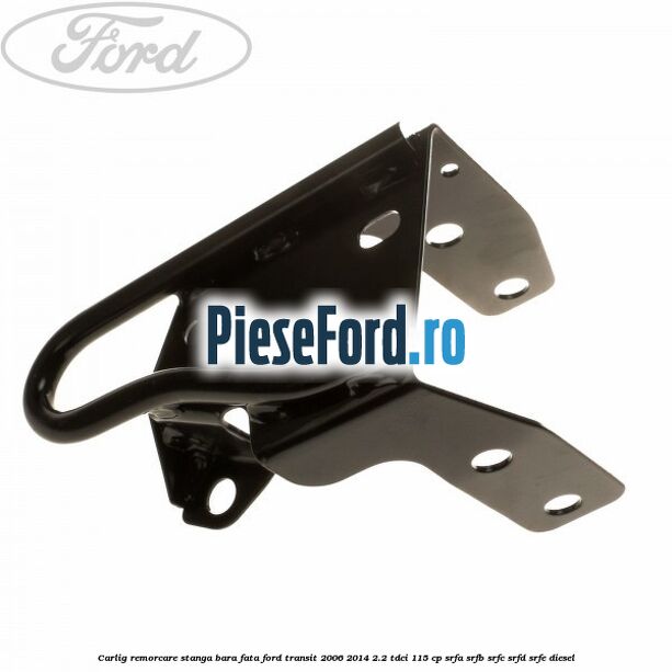 Carlig remorcare stanga bara fata Ford Transit 2006-2014 2.2 TDCi 115 cp SRFA, SRFB, SRFC, SRFD, SRFE diesel