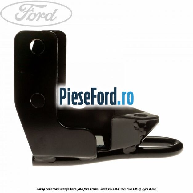 Carlig remorcare stanga bara fata Ford Transit 2006-2014 2.2 TDCi RWD 125 cp CYRA diesel