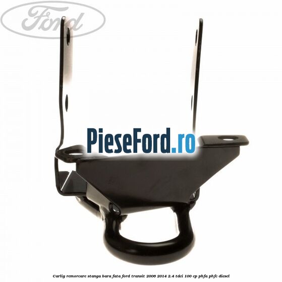 Carlig remorcare stanga bara fata Ford Transit 2006-2014 2.4 TDCi 100 cp PHFA, PHFC diesel