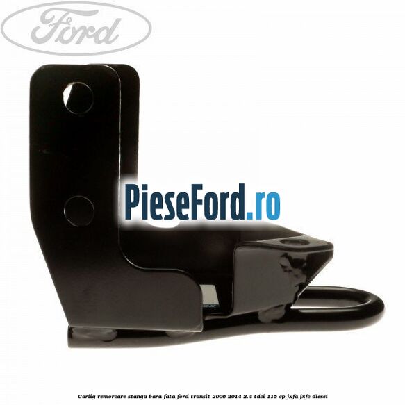 Carlig remorcare stanga bara fata Ford Transit 2006-2014 2.4 TDCi 115 cp