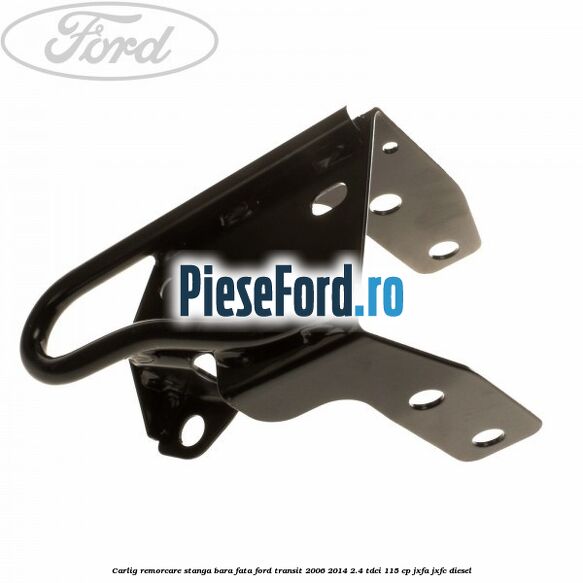 Carlig remorcare stanga bara fata Ford Transit 2006-2014 2.4 TDCi 115 cp JXFA, JXFC diesel