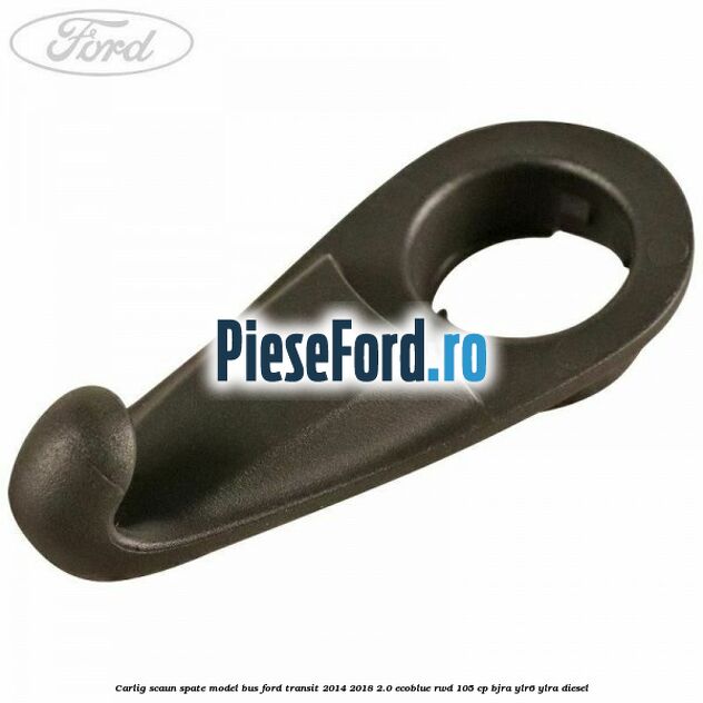 Carlig scaun spate model bus Ford Transit 2014-2018 2.0 EcoBlue RWD 105 cp BJRA, YLR6, YLRA diesel