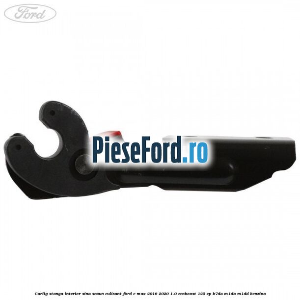 Carlig stanga interior sina scaun culisant Ford C-Max 2016-2020 1.0 EcoBoost 125 cp B7DA, M1DA, M1DD benzina