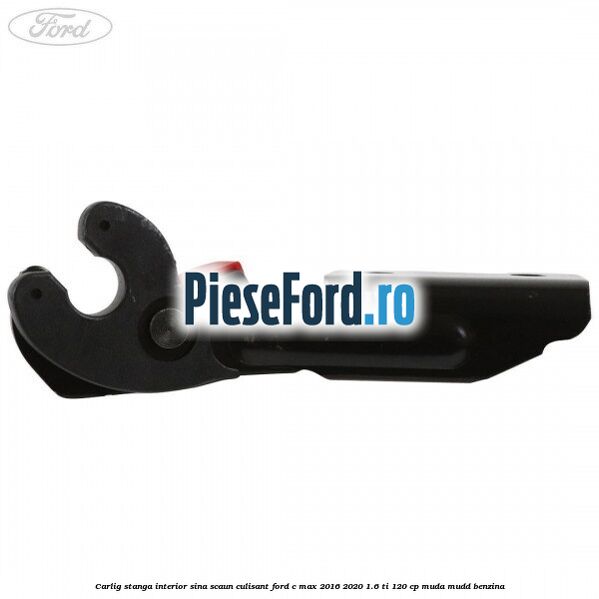 Carlig stanga interior sina scaun culisant Ford C-Max 2016-2020 1.6 Ti 120 cp MUDA, MUDD benzina