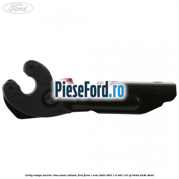 Carlig stanga interior sina scaun culisant Ford Focus C-Max 2003-2007 1.8 TDCi 115 cp KKDA, KKDB diesel