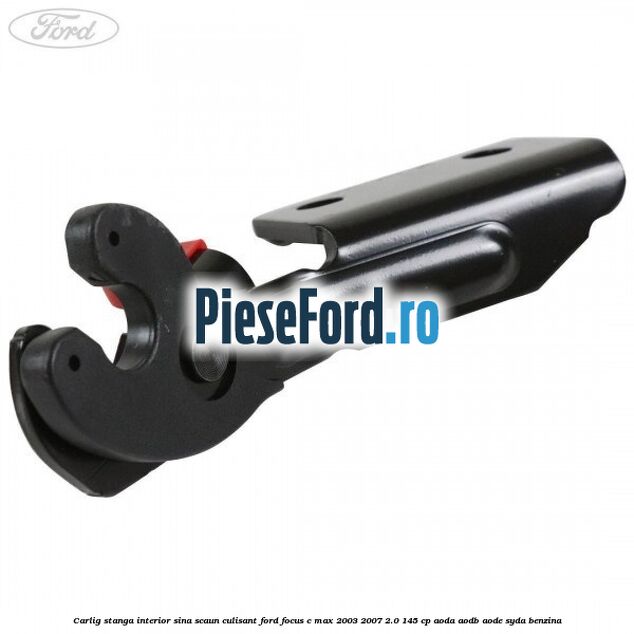 Carlig stanga interior sina scaun culisant Ford Focus C-Max 2003-2007 2.0 145 cp Carlig stanga interior sina scaun culisant Ford Focus C-Max 2003-2007 2.0 145 cp AODA, AODB, AODE, SYDA benzina