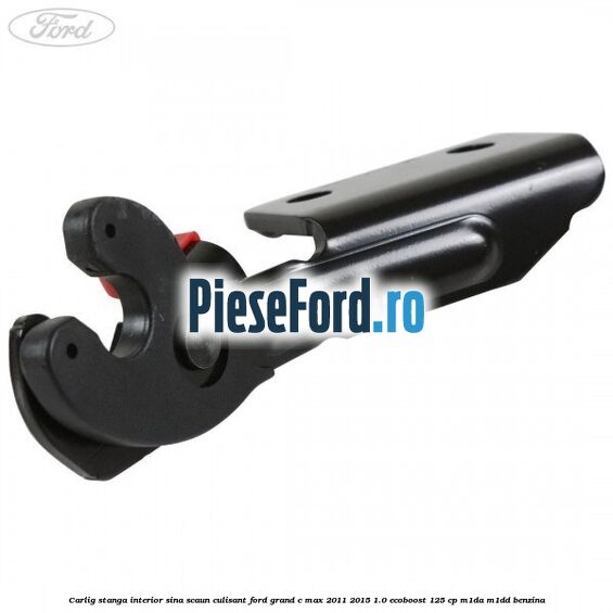 Carlig stanga interior sina scaun culisant Ford Grand C-Max 2011-2015 1.0 EcoBoost 125 cp M1DA, M1DD benzina