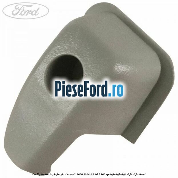 Carlig tapiterie plafon Ford Transit 2006-2014 2.2 TDCi 100 cp DRFA, DRFB, DRFC, DRFD, DRFE diesel