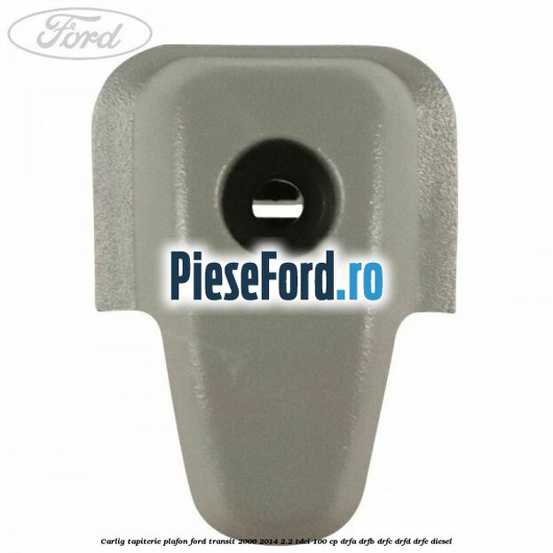 Carlig tapiterie plafon Ford Transit 2006-2014 2.2 TDCi 100 cp DRFA, DRFB, DRFC, DRFD, DRFE diesel
