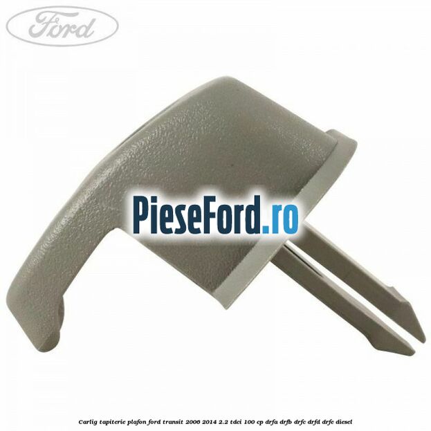 Carlig tapiterie plafon Ford Transit 2006-2014 2.2 TDCi 100 cp DRFA, DRFB, DRFC, DRFD, DRFE diesel