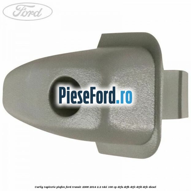 Carlig tapiterie plafon Ford Transit 2006-2014 2.2 TDCi 100 cp DRFA, DRFB, DRFC, DRFD, DRFE diesel