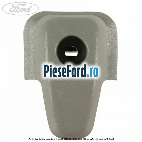 Carlig tapiterie plafon Ford Transit 2006-2014 2.2 TDCi 125 cp CYFA, CYFB, CYFC, CYFD diesel