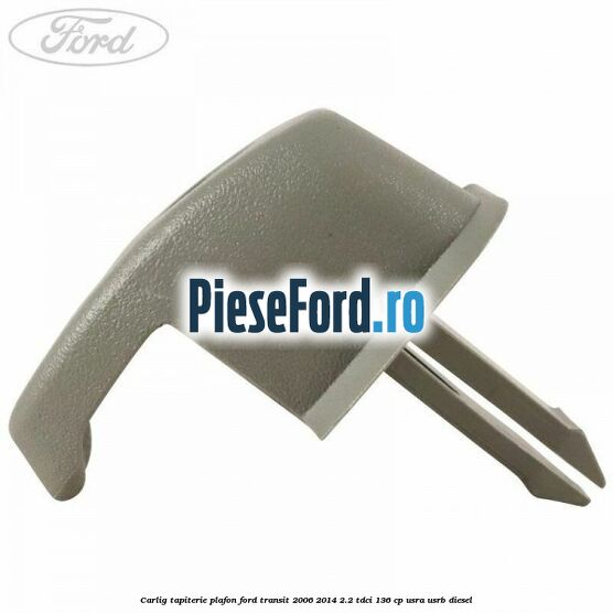 Carlig tapiterie plafon Ford Transit 2006-2014 2.2 TDCi 136 cp USRA, USRB diesel