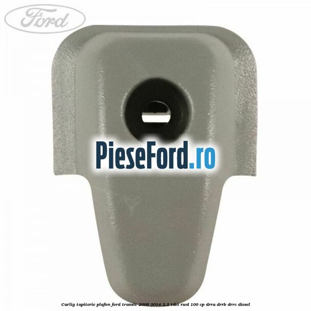 Carlig tapiterie plafon Ford Transit 2006-2014 2.2 TDCi RWD 100 cp DRRA, DRRB, DRRC diesel