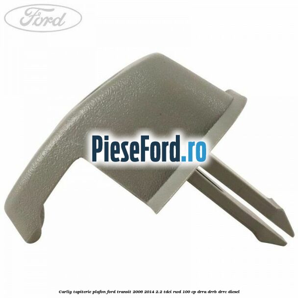 Carlig tapiterie plafon Ford Transit 2006-2014 2.2 TDCi RWD 100 cp DRRA, DRRB, DRRC diesel