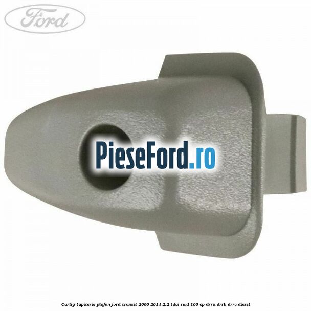 Carlig tapiterie plafon Ford Transit 2006-2014 2.2 TDCi RWD 100 cp DRRA, DRRB, DRRC diesel