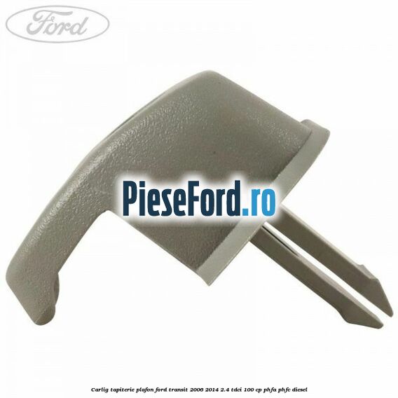 Carlig tapiterie plafon Ford Transit 2006-2014 2.4 TDCi 100 cp PHFA, PHFC diesel