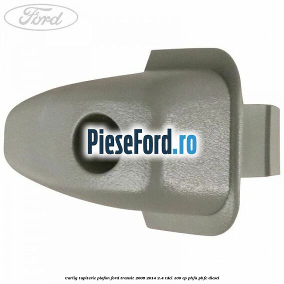 Carlig tapiterie plafon Ford Transit 2006-2014 2.4 TDCi 100 cp PHFA, PHFC diesel