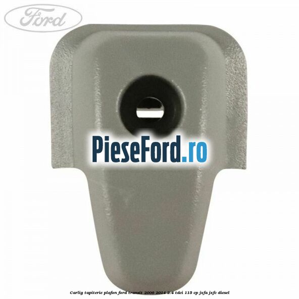 Carlig tapiterie plafon Ford Transit 2006-2014 2.4 TDCi 115 cp JXFA, JXFC diesel