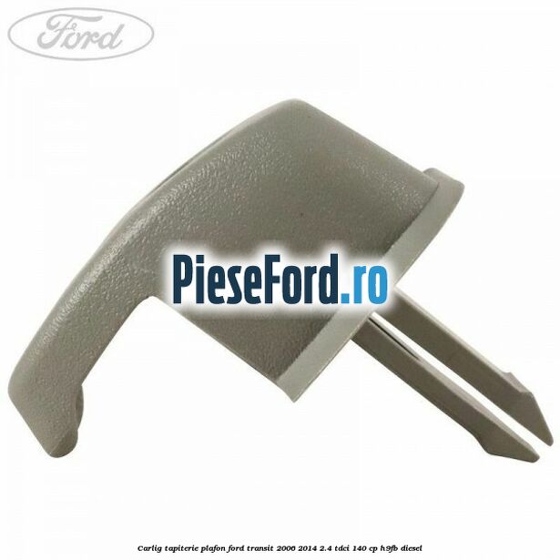 Carlig tapiterie plafon Ford Transit 2006-2014 2.4 TDCi 140 cp Carlig tapiterie plafon Ford Transit 2006-2014 2.4 TDCi 140 cp H9FB diesel