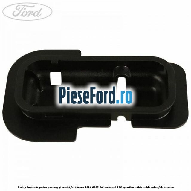 Carlig tapiterie podea portbagaj combi Ford Focus 2014-2018 1.0 EcoBoost 100 cp M2DA, M2DB, M2DC, SFDA, SFDB benzina
