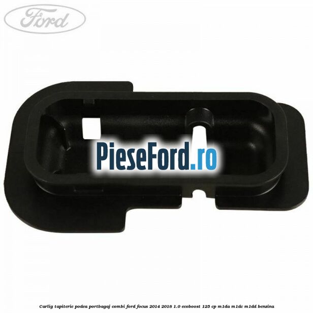 Carlig tapiterie podea portbagaj combi Ford Focus 2014-2018 1.0 EcoBoost 125 cp M1DA, M1DC, M1DD benzina