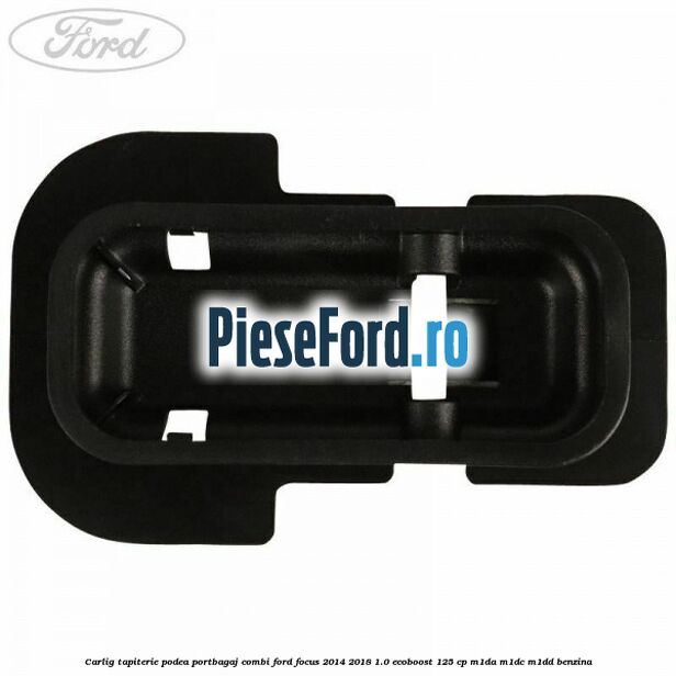 Carlig tapiterie podea portbagaj combi Ford Focus 2014-2018 1.0 EcoBoost 125 cp M1DA, M1DC, M1DD benzina