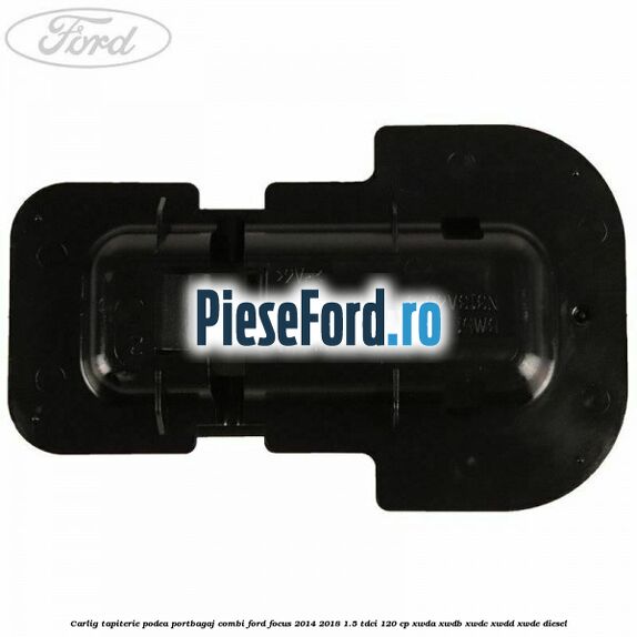 Carlig tapiterie podea portbagaj combi Ford Focus 2014-2018 1.5 TDCi 120 cp XWDA, XWDB, XWDC, XWDD, XWDE diesel