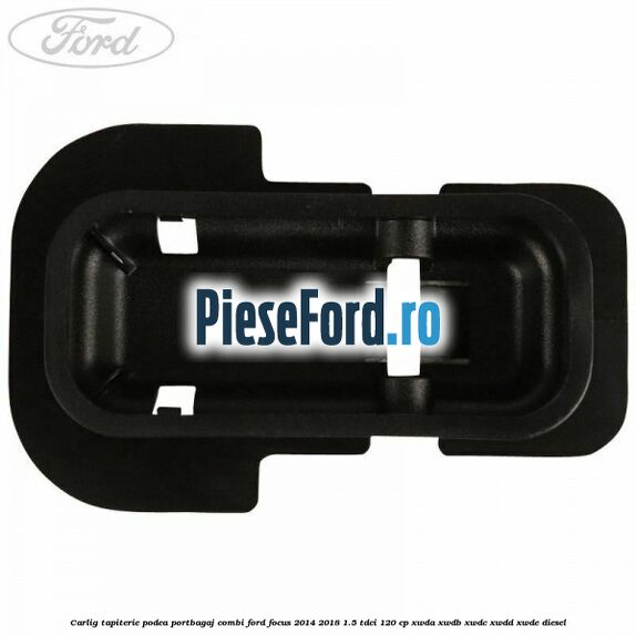 Carlig tapiterie podea portbagaj combi Ford Focus 2014-2018 1.5 TDCi 120 cp XWDA, XWDB, XWDC, XWDD, XWDE diesel