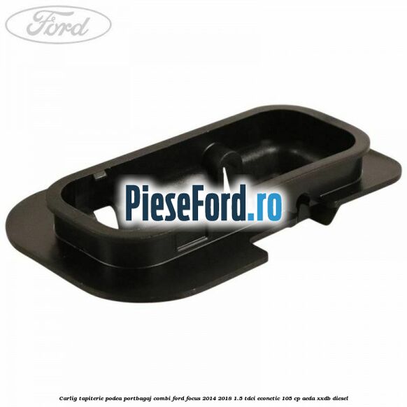 Carlig tapiterie podea portbagaj combi Ford Focus 2014-2018 1.5 TDCi ECOnetic 105 cp AEDA, XXDB diesel