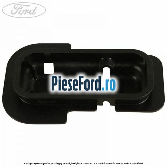 Carlig tapiterie podea portbagaj combi Ford Focus 2014-2018 1.5 TDCi ECOnetic 105 cp AEDA, XXDB diesel