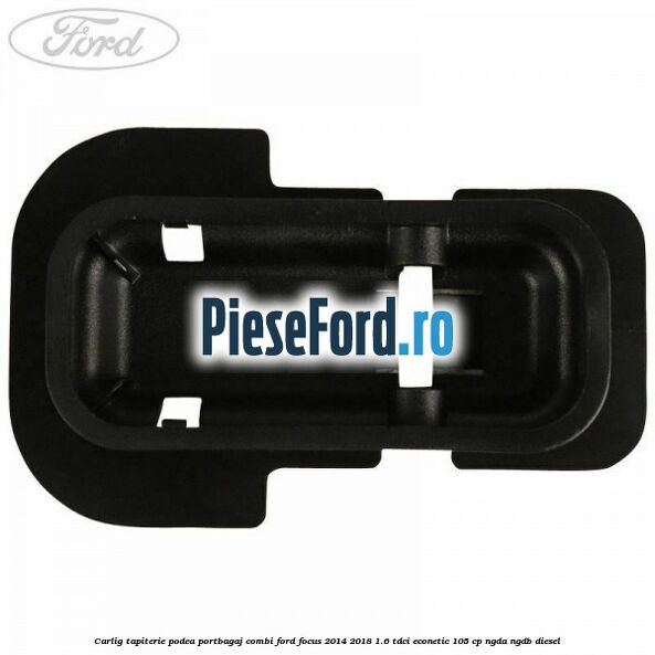 Carlig tapiterie podea portbagaj combi Ford Focus 2014-2018 1.6 TDCi ECOnetic 105 cp Carlig tapiterie podea portbagaj combi Ford Focus 2014-2018 1.6 TDCi ECOnetic 105 cp NGDA, NGDB diesel