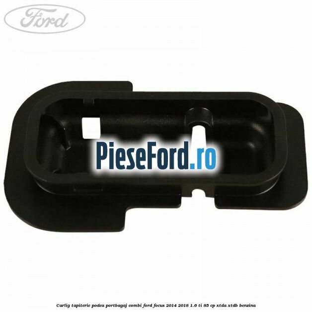Carlig tapiterie podea portbagaj combi Ford Focus 2014-2018 1.6 Ti 85 cp XTDA, XTDB benzina