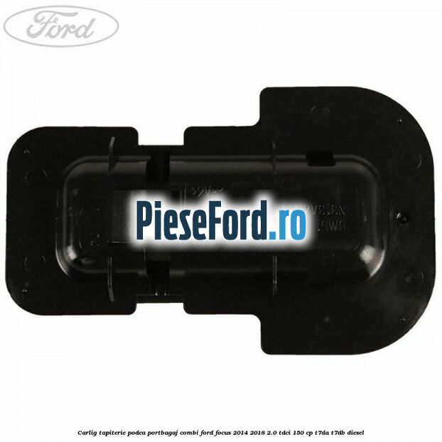 Carlig tapiterie podea portbagaj combi Ford Focus 2014-2018 2.0 TDCi 150 cp T7DA, T7DB diesel