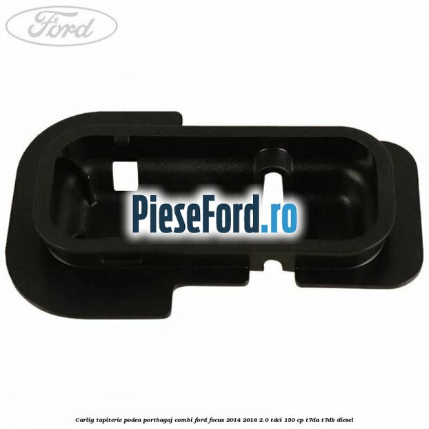 Carlig tapiterie podea portbagaj combi Ford Focus 2014-2018 2.0 TDCi 150 cp T7DA, T7DB diesel
