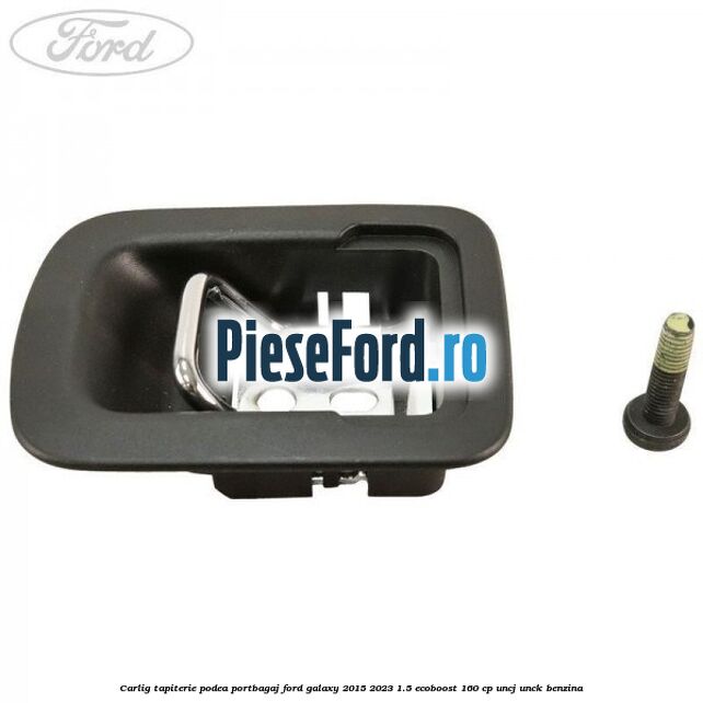 Carlig tapiterie podea portbagaj Ford Galaxy 2015-2023 1.5 EcoBoost 160 cp UNCJ, UNCK benzina