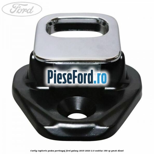 Carlig tapiterie podea portbagaj Ford Galaxy 2015-2023 2.0 EcoBlue 150 cp YMCB diesel