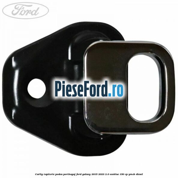 Carlig tapiterie podea portbagaj Ford Galaxy 2015-2023 2.0 EcoBlue 150 cp YMCB diesel