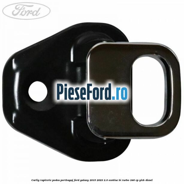 Carlig tapiterie podea portbagaj Ford Galaxy 2015-2023 2.0 EcoBlue Bi-Turbo 240 cp YLCB diesel