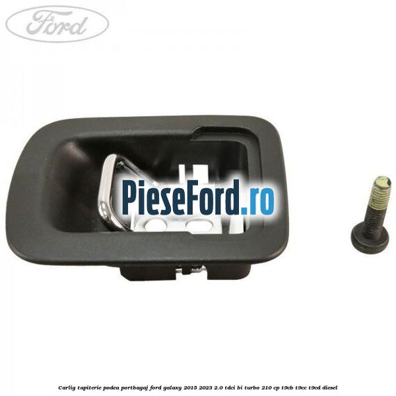 Carlig tapiterie podea portbagaj Ford Galaxy 2015-2023 2.0 TDCi BI-Turbo 210 cp T9CB, T9CC, T9CD diesel