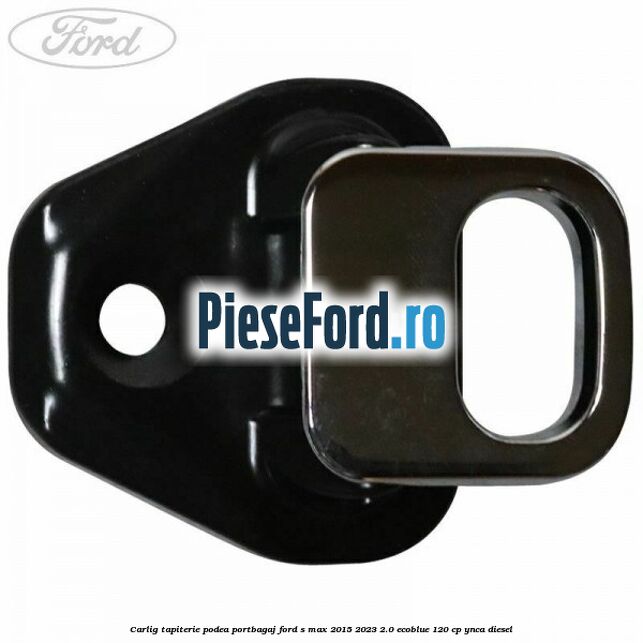 Carlig tapiterie podea portbagaj Ford S-Max 2015-2023 2.0 EcoBlue 120 cp YNCA diesel
