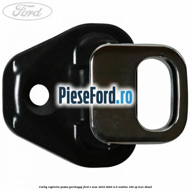 Carlig tapiterie podea portbagaj Ford S-Max 2015-2023 2.0 EcoBlue 190 cp BCCC diesel