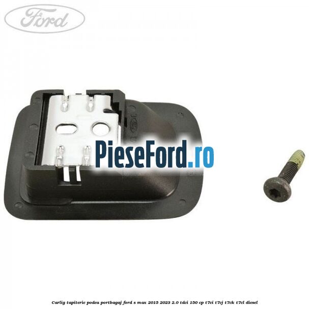 Carlig tapiterie podea portbagaj Ford S-Max 2015-2023 2.0 TDCi 150 cp Carlig tapiterie podea portbagaj Ford S-Max 2015-2023 2.0 TDCi 150 cp T7CI, T7CJ, T7CK, T7CL diesel