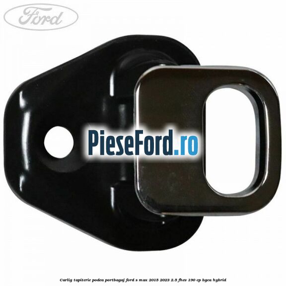 Carlig tapiterie podea portbagaj Ford S-Max 2015-2023 2.5 FHEV 190 cp BGCA hybrid