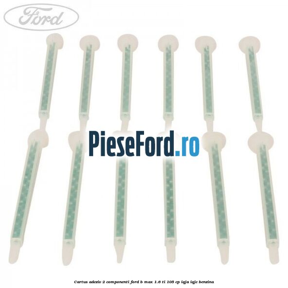 Cartus adeziv 2 componenti Ford B-Max 1.6 Ti 105 cp IQJA, IQJC benzina
