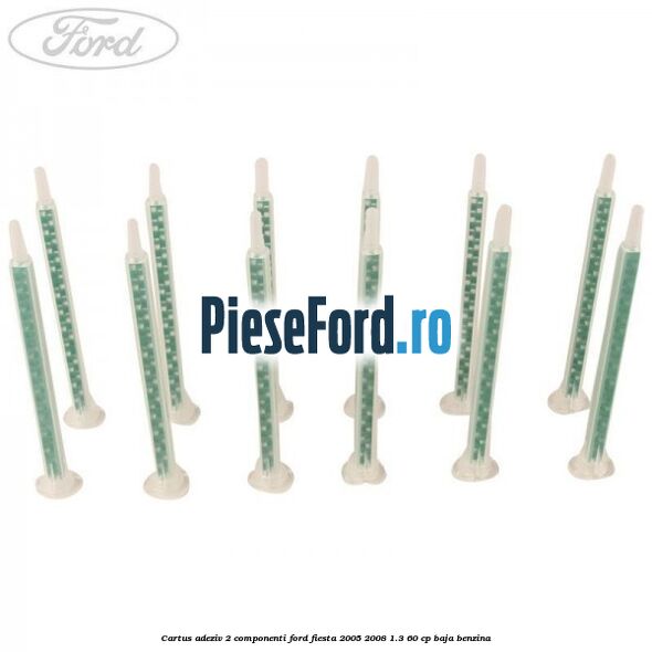 Cartus adeziv 2 componenti Ford Fiesta 2005-2008 1.3 60 cp BAJA benzina