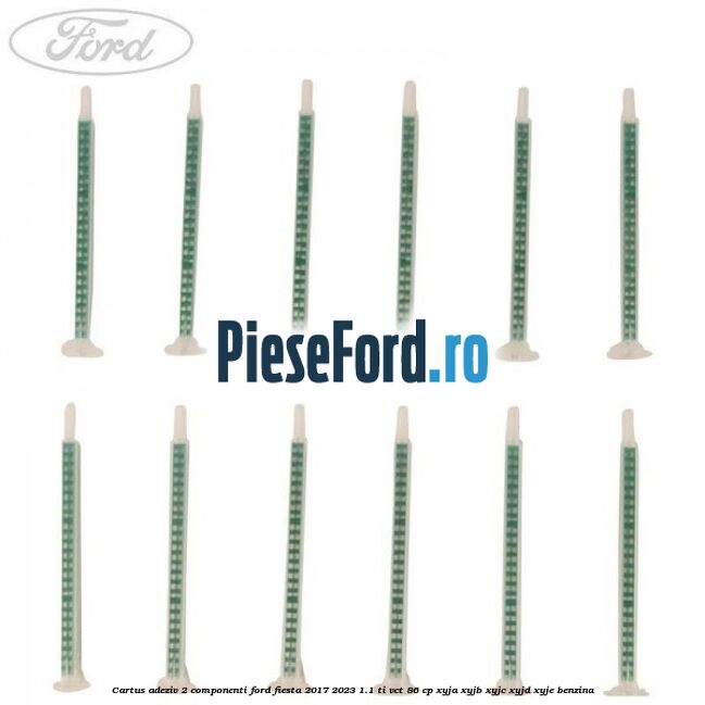 Cartus adeziv 2 componenti Ford Fiesta 2017-2023 1.1 Ti-VCT 86 cp XYJA, XYJB, XYJC, XYJD, XYJE benzina