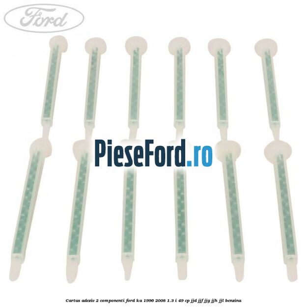 Cartus adeziv 2 componenti Ford Ka 1996-2008 1.3 i 49 cp JJD, JJF, JJG, JJH, JJL benzina