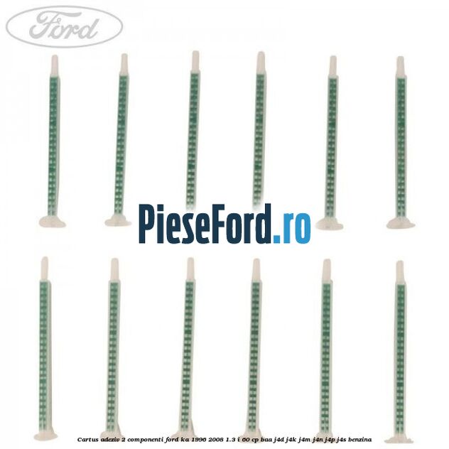 Cartus adeziv 2 componenti Ford Ka 1996-2008 1.3 i 60 cp Cartus adeziv 2 componenti Ford Ka 1996-2008 1.3 i 60 cp BAA, J4D, J4K, J4M, J4N, J4P, J4S benzina