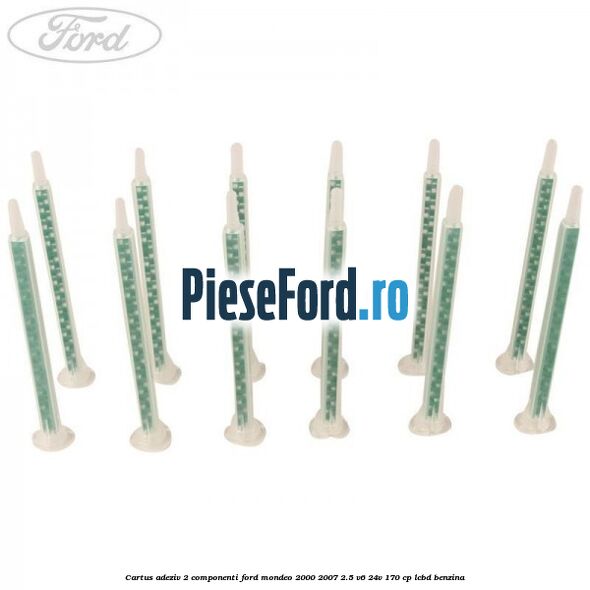 Cartus adeziv 2 componenti Ford Mondeo 2000-2007 2.5 V6 24V 170 cp Cartus adeziv 2 componenti Ford Mondeo 2000-2007 2.5 V6 24V 170 cp LCBD benzina